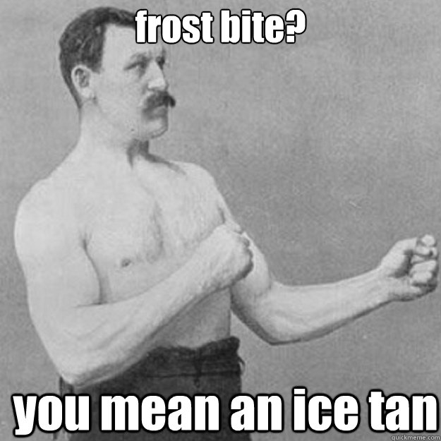 frost bite?
  you mean an ice tan  overly manly man