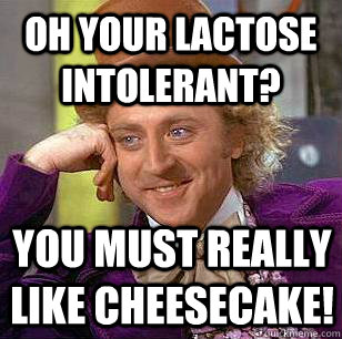 Oh Your Lactose Intolerant? You must really like cheesecake! - Oh Your Lactose Intolerant? You must really like cheesecake!  Condescending Wonka