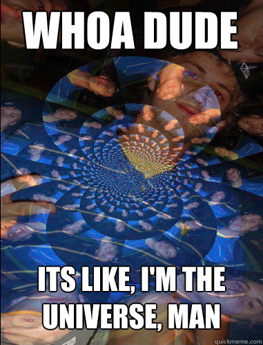 whoa dude its like, i'm the universe, man  Tripping guy