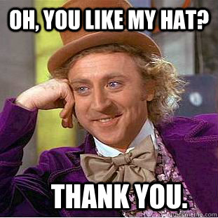 Oh, you like my hat? Thank you.  Condescending Wonka