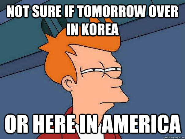 Not sure if tomorrow over in Korea Or here in America  Futurama Fry