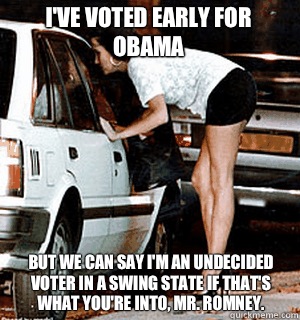 I've voted early for Obama But we can say I'm an undecided voter in a swing state if that's what you're into, Mr. Romney.  Karma Whore