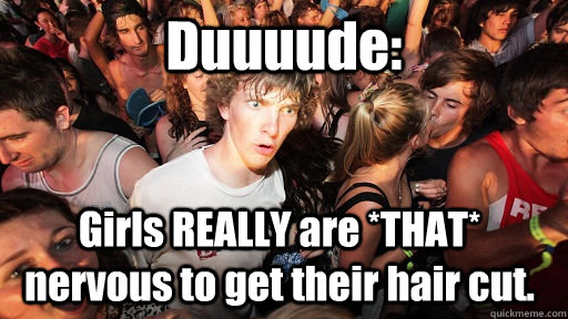 Duuuude: Girls REALLY are *THAT* nervous to get their hair cut.  Sudden Clarity Clarence