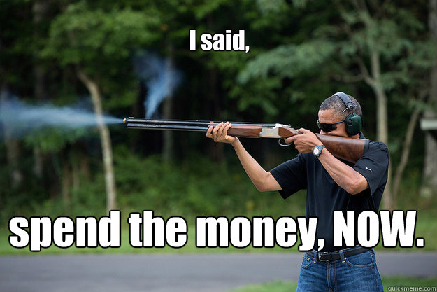 I said, spend the money, NOW.
 - I said, spend the money, NOW.
  Obamas Got A Gun