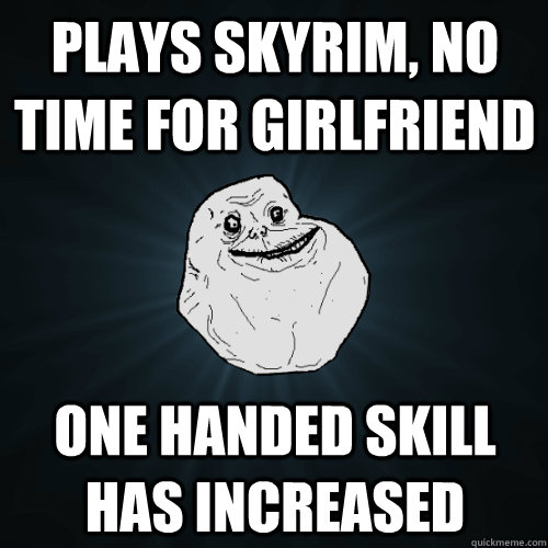 Plays Skyrim, no time for girlfriend One handed skill has increased  Forever Alone