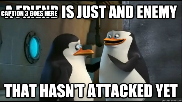 A friend is just and enemy that hasn't attacked yet Caption 3 goes here - A friend is just and enemy that hasn't attacked yet Caption 3 goes here  Penguins of Madagascar advice