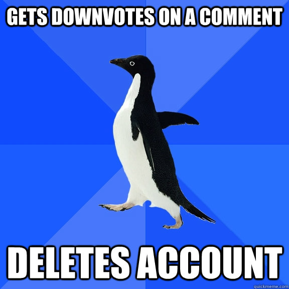 Gets downvotes on a comment Deletes account  Socially Awkward Penguin