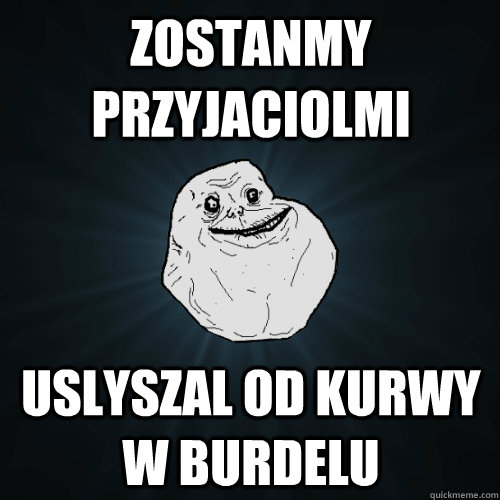 Zostanmy przyjaciolmi uslyszal od kurwy w burdelu  Forever Alone