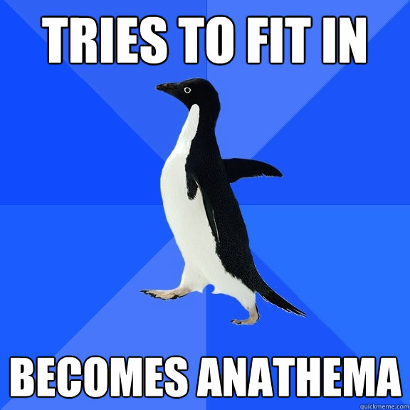 tries to fit in becomes anathema  Socially Awkward Penguin