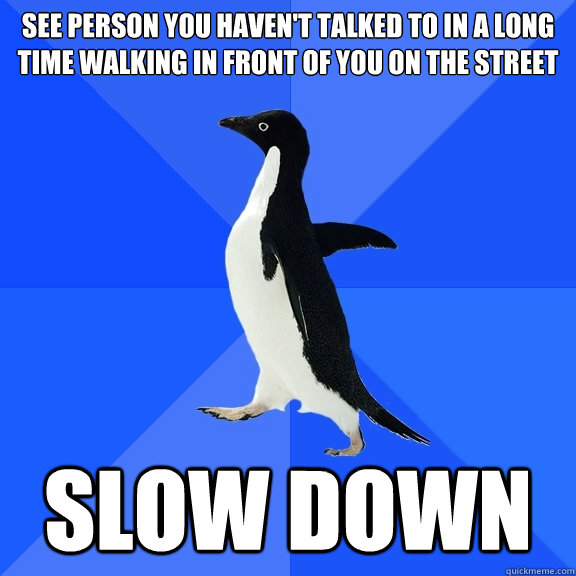 See person you haven't talked to in a long time walking in front of you on the street Slow down - See person you haven't talked to in a long time walking in front of you on the street Slow down  Socially Awkward Penguin