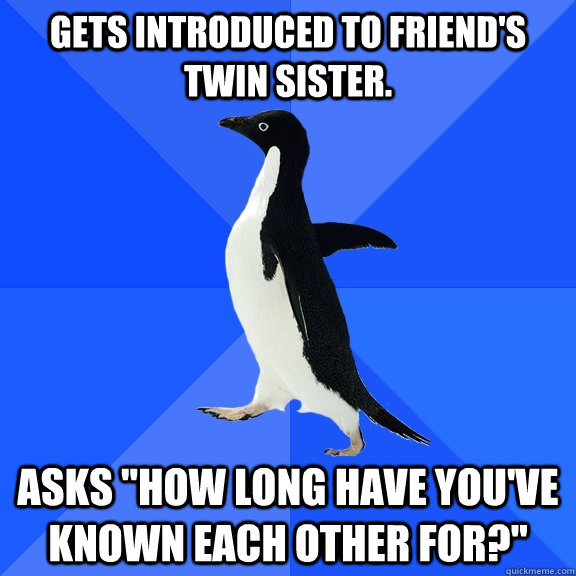 Gets introduced to friend's twin sister. Asks 