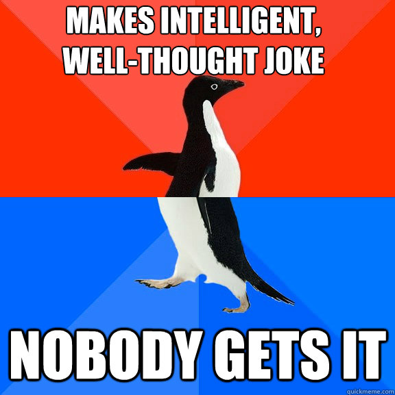 Makes intelligent, 
well-thought joke nobody gets it  Socially Awesome Awkward Penguin