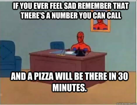 If you ever feel sad remember that there's a number you can call  and a pizza will be there in 30 minutes.  - If you ever feel sad remember that there's a number you can call  and a pizza will be there in 30 minutes.   Spiderman Desk
