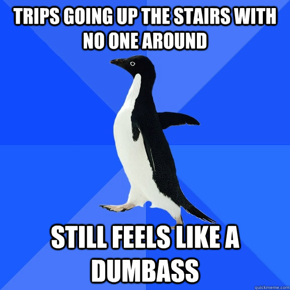 trips going up the stairs with no one around still feels like a dumbass  Socially Awkward Penguin