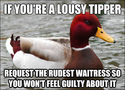 If you're a lousy tipper
 Request the rudest waitress so you won't feel guilty about it  Malicious Advice Mallard