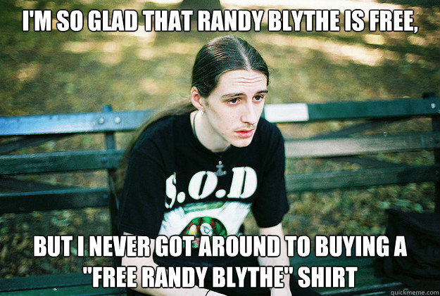 I'm so glad that randy blythe is free, but i never got around to buying a 
