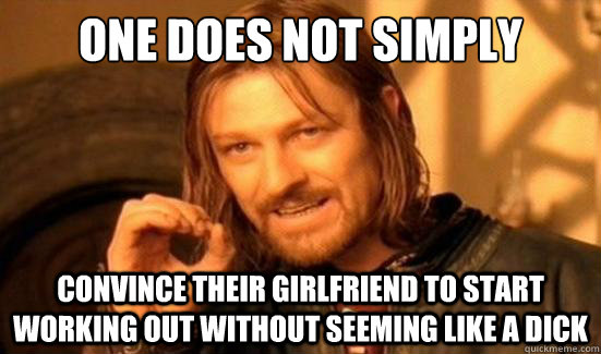 One Does Not Simply Convince their girlfriend to start working out without seeming like a dick  Boromir