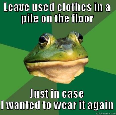 LEAVE USED CLOTHES IN A PILE ON THE FLOOR JUST IN CASE I WANTED TO WEAR IT AGAIN Foul Bachelor Frog