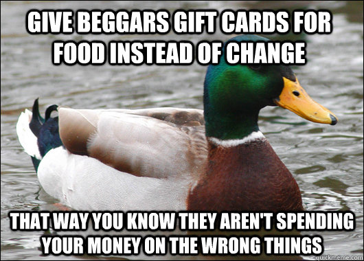 give beggars gift cards for food instead of change that way you know they aren't spending your money on the wrong things  Actual Advice Mallard
