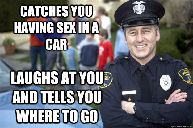 catches you having sex in a car laughs at you and tells you where to go - catches you having sex in a car laughs at you and tells you where to go  Good Guy Cop