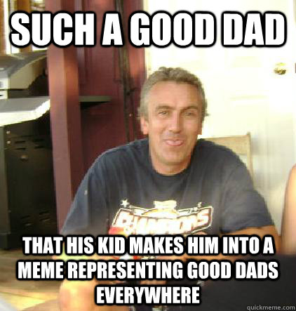 such a good dad that his kid makes him into a meme representing good dads everywhere - such a good dad that his kid makes him into a meme representing good dads everywhere  Misc