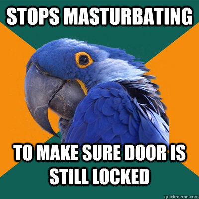 Stops masturbating  to make sure door is still locked   Paranoid Parrot