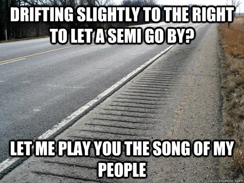 Drifting slightly to the right to let a semi go by? Let me play you the song of my people  