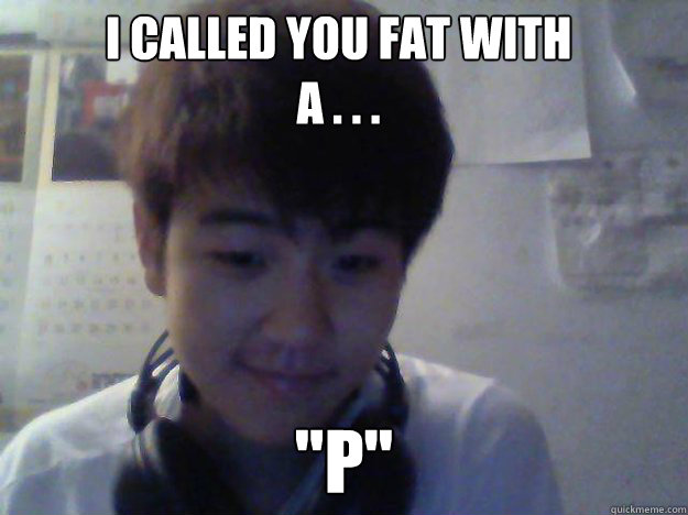 i called you fat with a . . . 