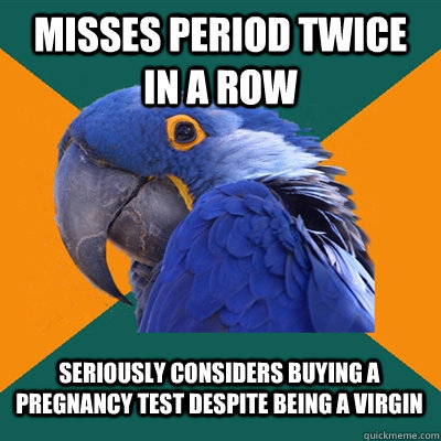 Misses period twice in a row Seriously considers buying a pregnancy test despite being a virgin  Paranoid Parrot