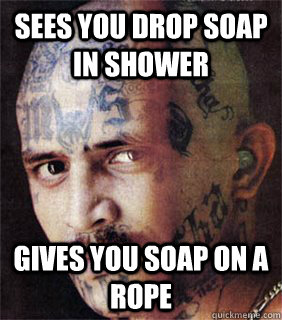 Sees you drop soap in shower Gives you soap on a rope  Good guy prison gangster