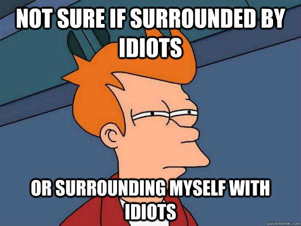 Not sure if surrounded by idiots or surrounding myself with idiots  Futurama Fry