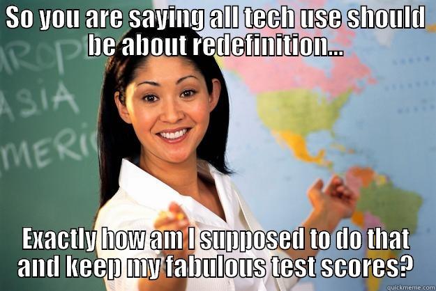 SO YOU ARE SAYING ALL TECH USE SHOULD BE ABOUT REDEFINITION... EXACTLY HOW AM I SUPPOSED TO DO THAT AND KEEP MY FABULOUS TEST SCORES? Unhelpful High School Teacher