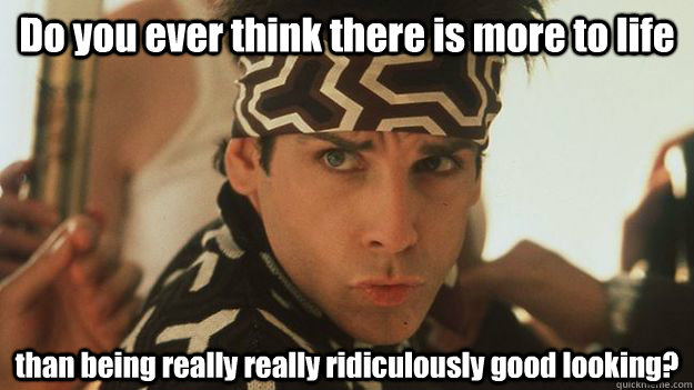 Do you ever think there is more to life than being really really ridiculously good looking?  Zoolander