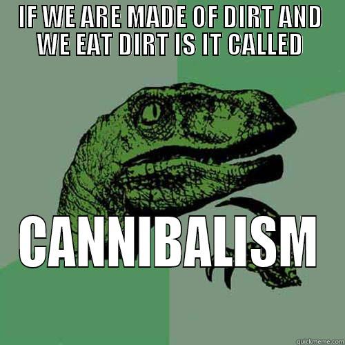 IF WE ARE MADE OF DIRT AND WE EAT DIRT IS IT CALLED CANNIBALISM Philosoraptor