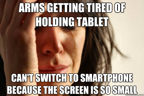 arms getting tired of holding tablet can't switch to smartphone because the screen is so small  First World Problems
