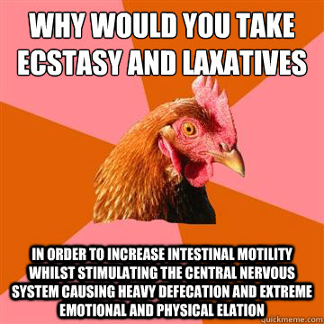 why would you take ecstasy and laxatives in order to increase intestinal motility whilst stimulating the central nervous system causing heavy defecation and extreme emotional and physical elation  Anti-Joke Chicken