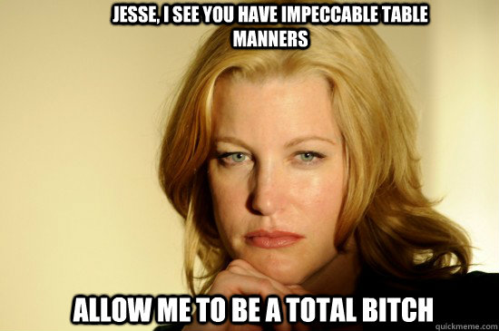 Jesse, I see you have impeccable table manners  Allow me to be a total bitch - Jesse, I see you have impeccable table manners  Allow me to be a total bitch  Skyler White