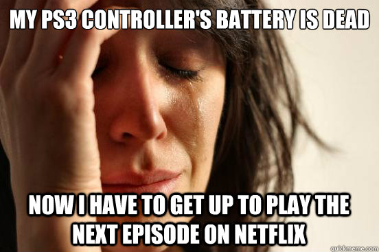 my PS3 controller's battery is dead now i have to get up to play the next episode on netflix  First World Problems