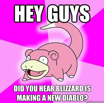 Hey guys Did you hear blizzard is making a new diablo?  Slowpoke