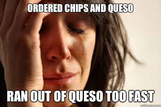 Ordered chips and queso Ran out of queso too fast  First World Problems