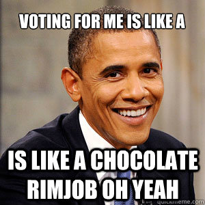 Voting for me is like a is like a chocolate rimjob oh yeah - Voting for me is like a is like a chocolate rimjob oh yeah  Barack Obama