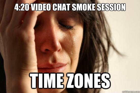 4:20 video chat smoke session Time zones  First World Problems
