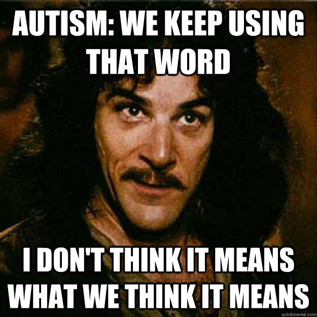Autism: We keep using that word I don't think it means what we think it means  Inigo Montoya