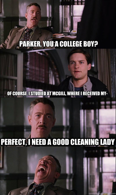 Parker, you a college boy? of course, I studied at McGill, where I received my- perfect, I need a good cleaning lady   JJ Jameson