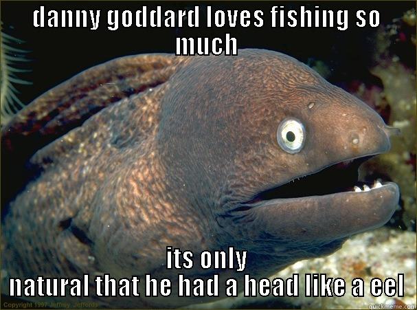 DANNY GODDARD LOVES FISHING SO MUCH ITS ONLY NATURAL THAT HE HAD A HEAD LIKE A EEL Bad Joke Eel