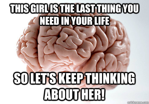 This girl is the last thing you need in your life So let's keep thinking about her!  Scumbag Brain