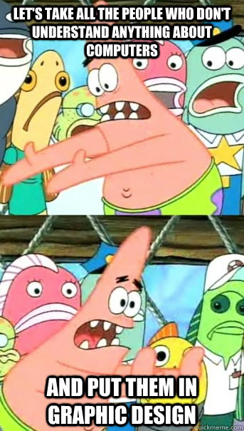 Let's take all the people who don't understand anything about computers and put them in graphic design  Push it somewhere else Patrick