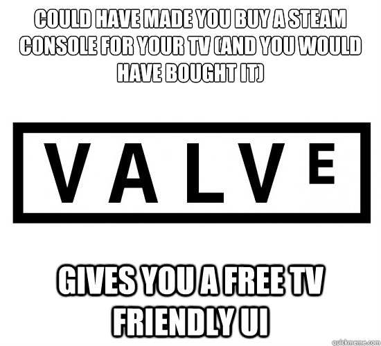 Could have made you buy a steam console for your tv (and you would have bought it) Gives you a free TV friendly UI  Good Guy Valve