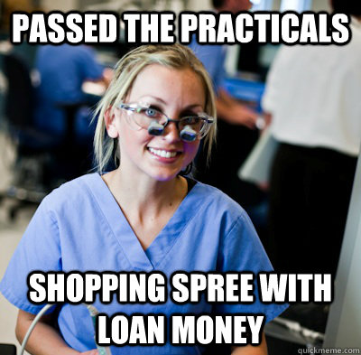 Passed the practicals shopping spree with loan money  overworked dental student