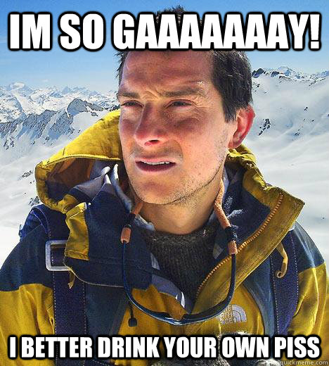 Im so gaaaaaaay! I better drink your own piss - Im so gaaaaaaay! I better drink your own piss  Bear Grylls